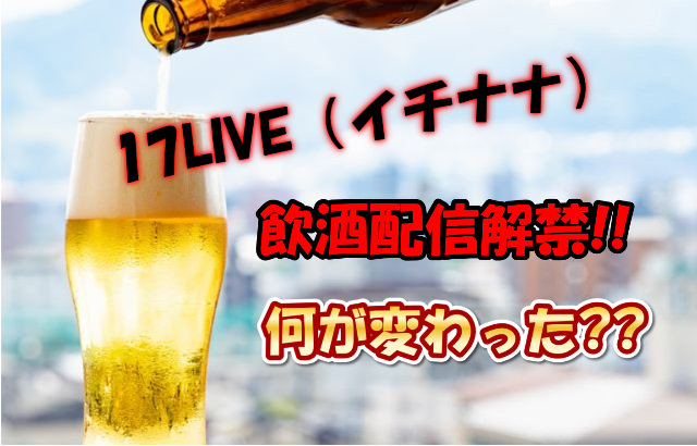 17ライブ飲酒解禁！イチナナでお酒を飲みながら配信OKとなった理由や禁止事項とは？